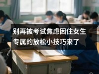 别再被考试焦虑困住女生专属<font color='red'>的</font>放松小技巧来了